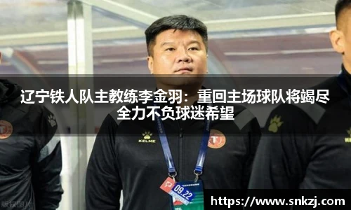 辽宁铁人队主教练李金羽：重回主场球队将竭尽全力不负球迷希望